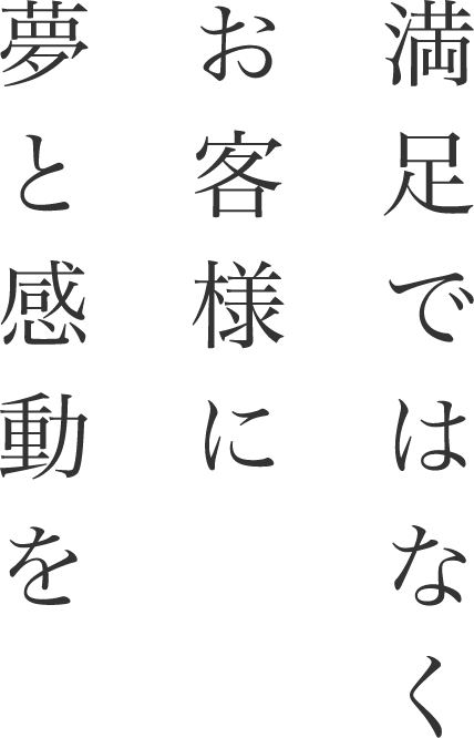 満足ではなく お客様に 夢と感動を